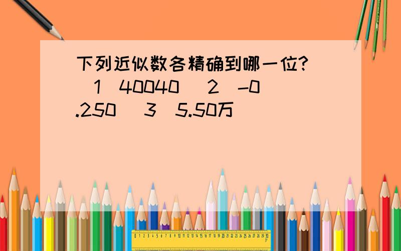 下列近似数各精确到哪一位? （1）40040 （2）-0.250 （3）5.50万