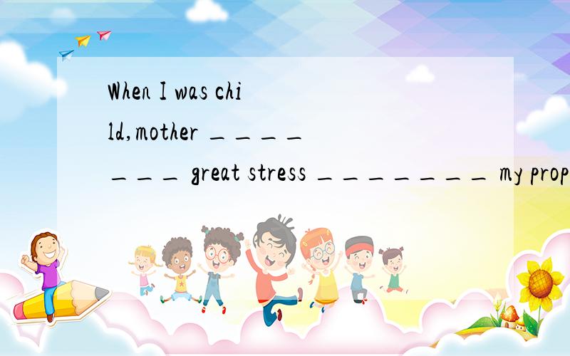 When I was child,mother _______ great stress _______ my prop