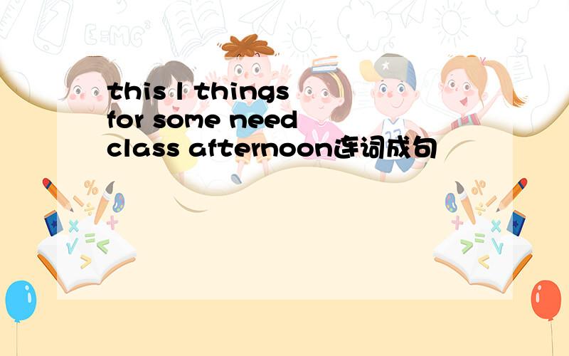 this l things for some need class afternoon连词成句