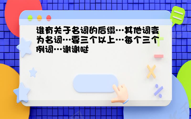 谁有关于名词的后缀…其他词变为名词…要三个以上…每个三个例词…谢谢哒