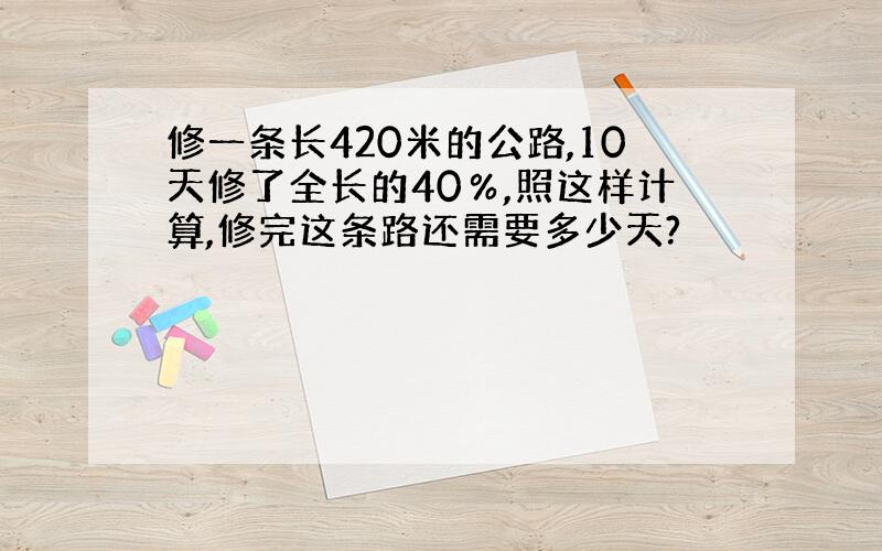 修一条长420米的公路,10天修了全长的40％,照这样计算,修完这条路还需要多少天?