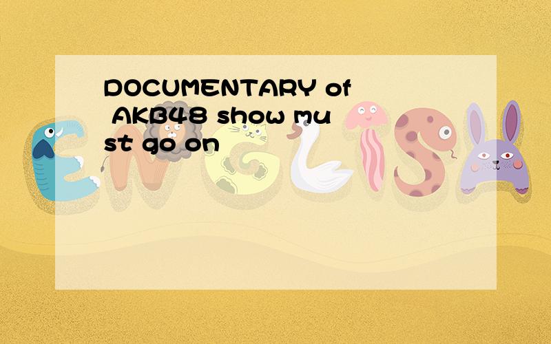 DOCUMENTARY of AKB48 show must go on