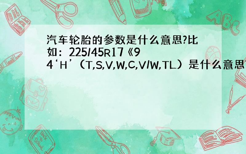 汽车轮胎的参数是什么意思?比如：225/45R17 《94‘H’（T,S,V,W,C,V/W,TL）是什么意思?》