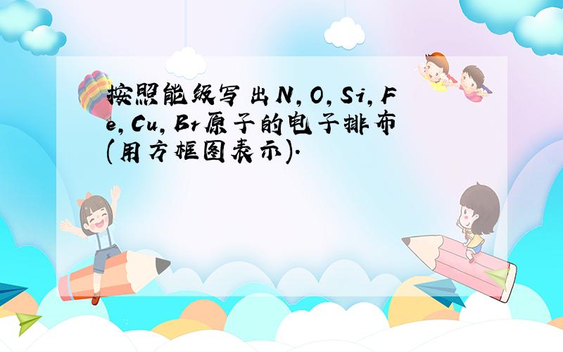 按照能级写出N,O,Si,Fe,Cu,Br原子的电子排布(用方框图表示).