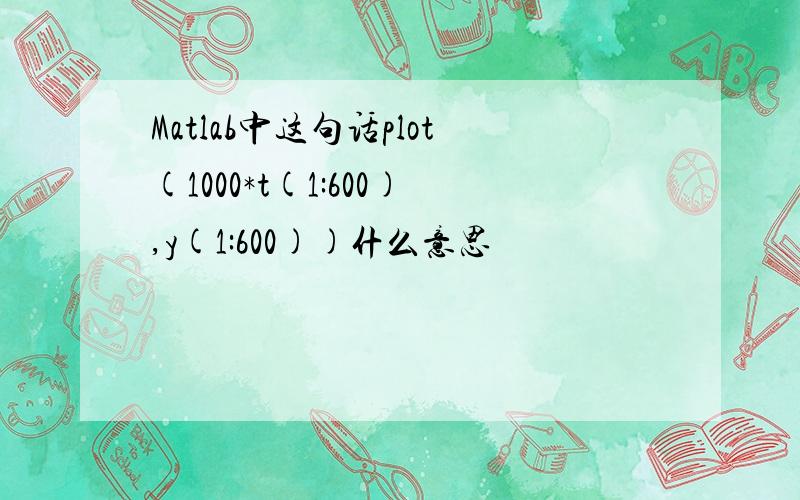 Matlab中这句话plot(1000*t(1:600),y(1:600))什么意思