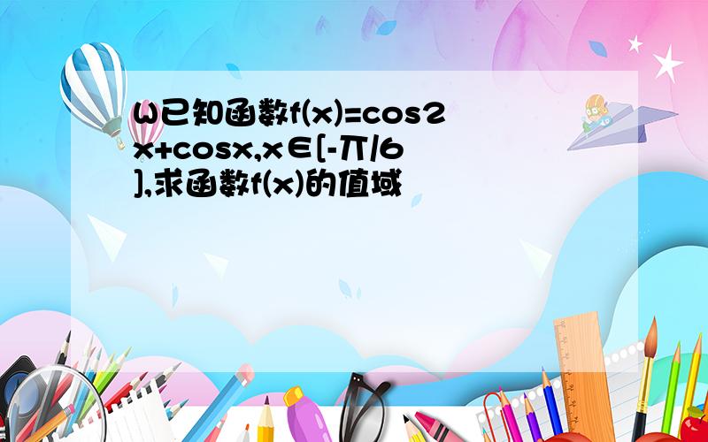 W已知函数f(x)=cos2x+cosx,x∈[-丌/6],求函数f(x)的值域