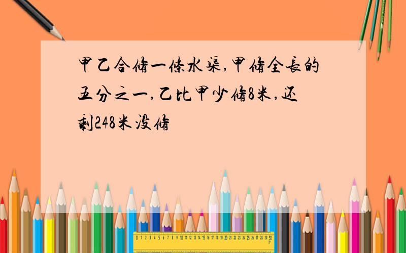 甲乙合修一条水渠,甲修全长的五分之一,乙比甲少修8米,还剩248米没修