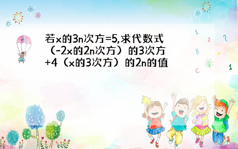 若x的3n次方=5,求代数式（-2x的2n次方）的3次方+4（x的3次方）的2n的值