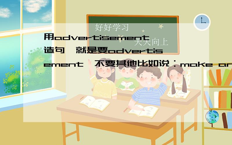 用advertisement造句,就是要advertisement,不要其他比如说：make an advertisem