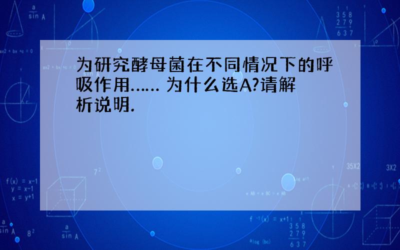 为研究酵母菌在不同情况下的呼吸作用…… 为什么选A?请解析说明.