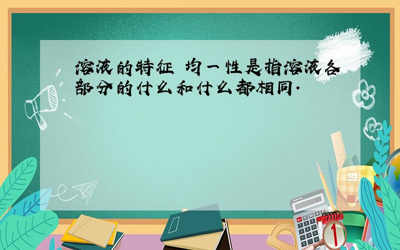 溶液的特征 均一性是指溶液各部分的什么和什么都相同.