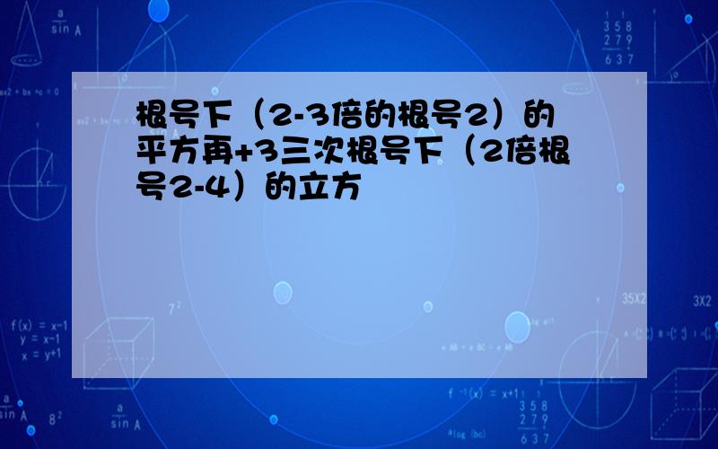 根号下（2-3倍的根号2）的平方再+3三次根号下（2倍根号2-4）的立方