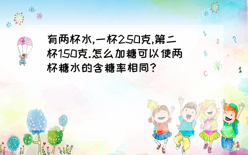 有两杯水,一杯250克,第二杯150克.怎么加糖可以使两杯糖水的含糖率相同?