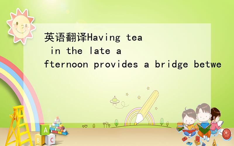 英语翻译Having tea in the late afternoon provides a bridge betwe