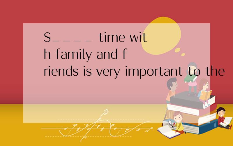 S____ time with family and friends is very important to the