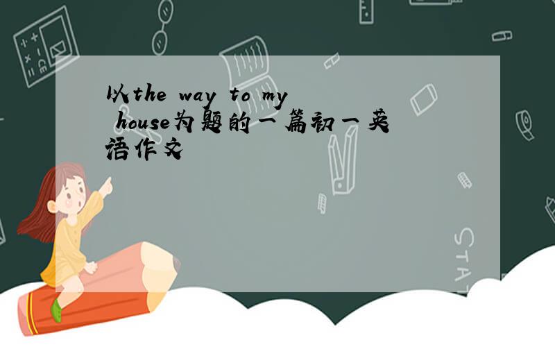 以the way to my house为题的一篇初一英语作文