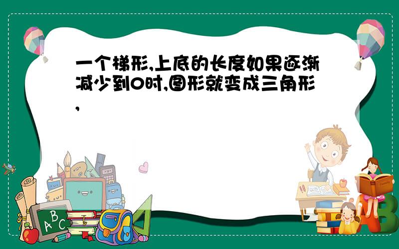 一个梯形,上底的长度如果逐渐减少到0时,图形就变成三角形,