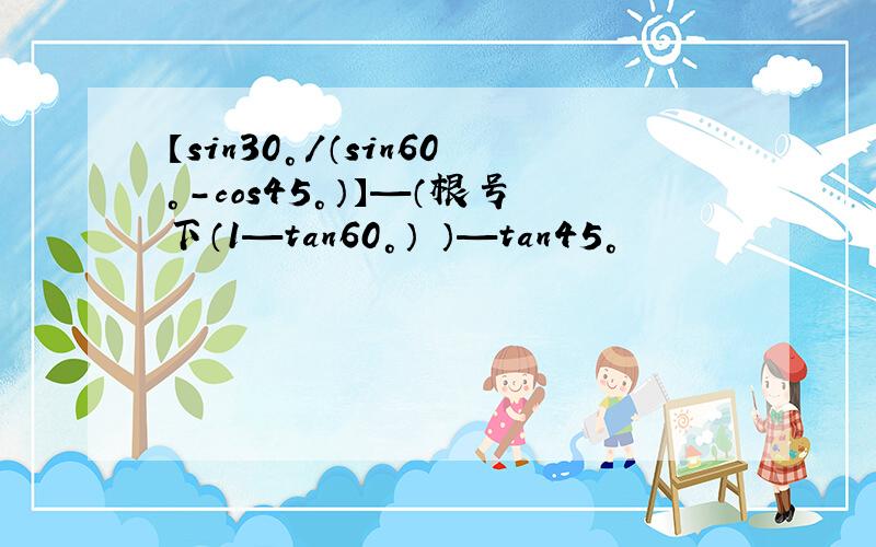 【sin30°/（sin60°-cos45°）】—（根号下（1—tan60°）²）—tan45°