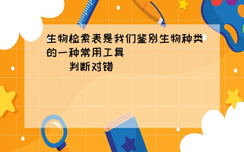 生物检索表是我们鉴别生物种类的一种常用工具．______．（判断对错）