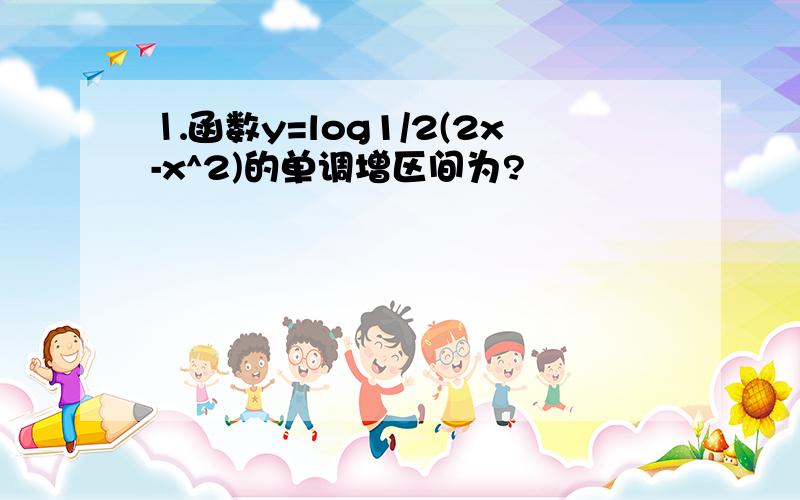 ⒈函数y=log1/2(2x-x^2)的单调增区间为?