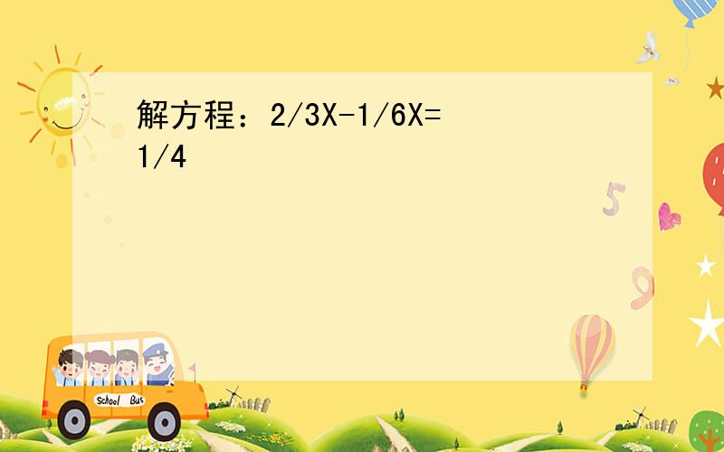 解方程：2/3X-1/6X=1/4