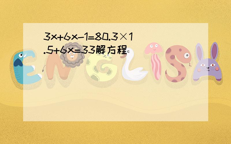 3x+6x-1=80.3×1.5+6x=33解方程