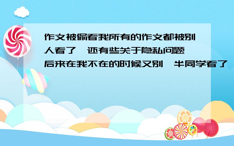 作文被偷看我所有的作文都被别人看了,还有些关于隐私问题,后来在我不在的时候又别一半同学看了,该怎么办哪为什么要看我的作文