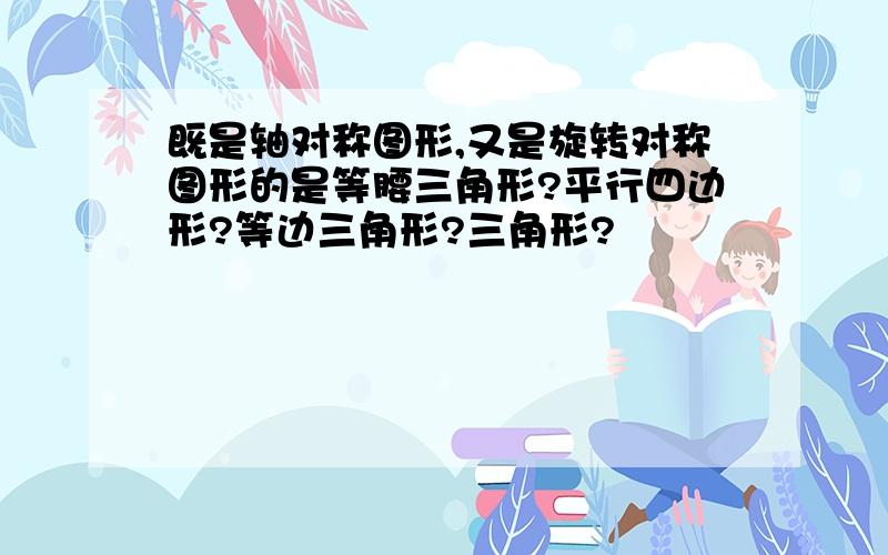 既是轴对称图形,又是旋转对称图形的是等腰三角形?平行四边形?等边三角形?三角形?