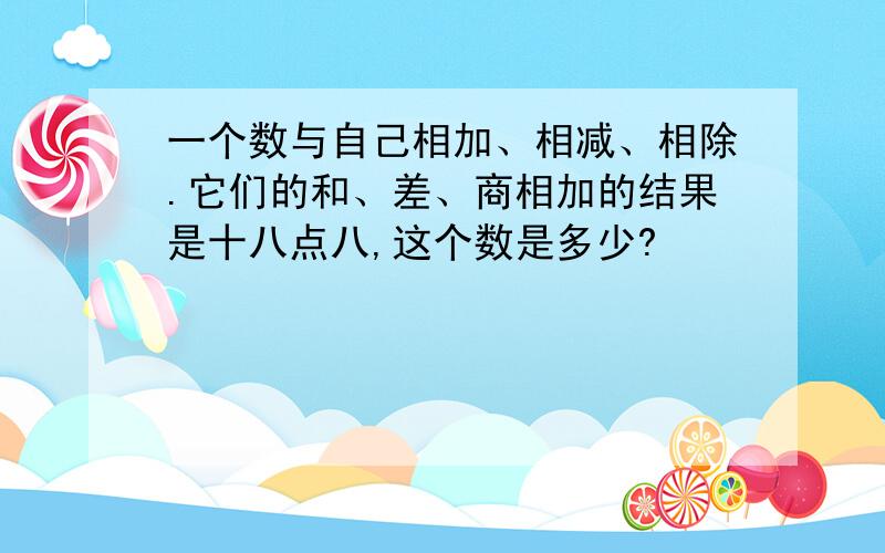 一个数与自己相加、相减、相除.它们的和、差、商相加的结果是十八点八,这个数是多少?