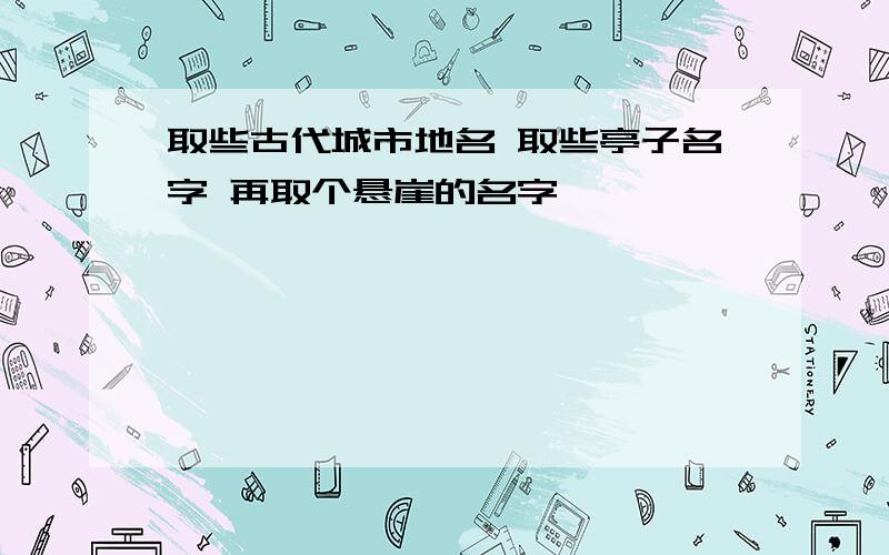 取些古代城市地名 取些亭子名字 再取个悬崖的名字