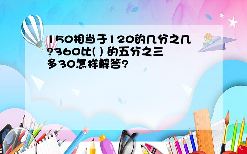 150相当于120的几分之几?360比( ) 的五分之三多30怎样解答?