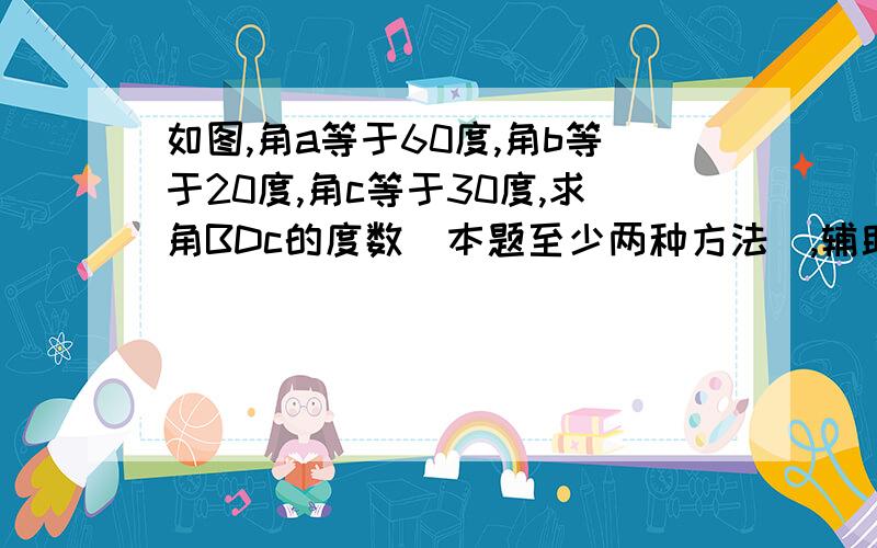 如图,角a等于60度,角b等于20度,角c等于30度,求角BDc的度数(本题至少两种方法),辅助线不要管!