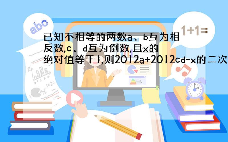 已知不相等的两数a、b互为相反数,c、d互为倒数,且x的绝对值等于1,则2012a+2012cd-x的二次方+2012b