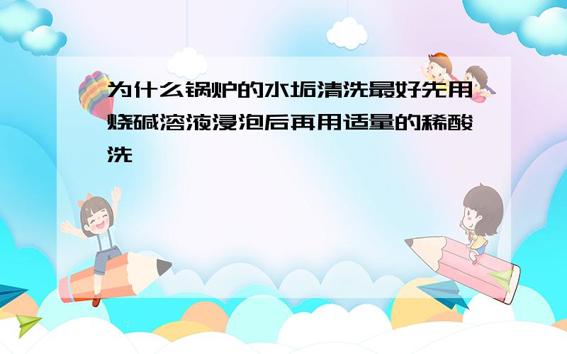 为什么锅炉的水垢清洗最好先用烧碱溶液浸泡后再用适量的稀酸洗