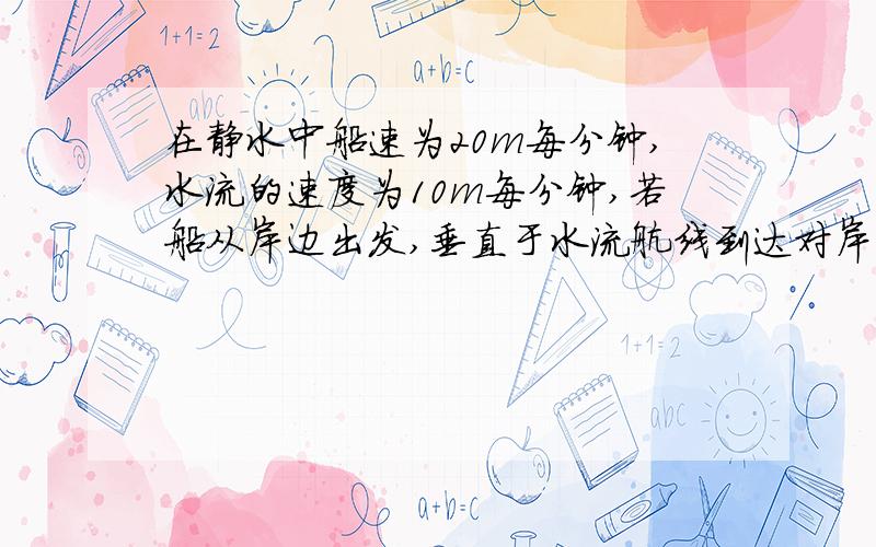 在静水中船速为20m每分钟,水流的速度为10m每分钟,若船从岸边出发,垂直于水流航线到达对岸的,问船行进的方向是 ? 求