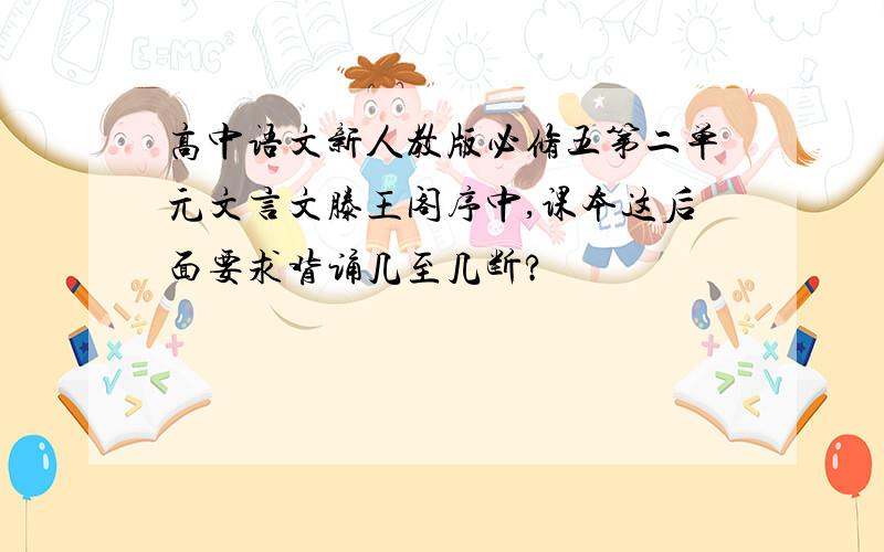 高中语文新人教版必修五第二单元文言文滕王阁序中,课本这后面要求背诵几至几断?