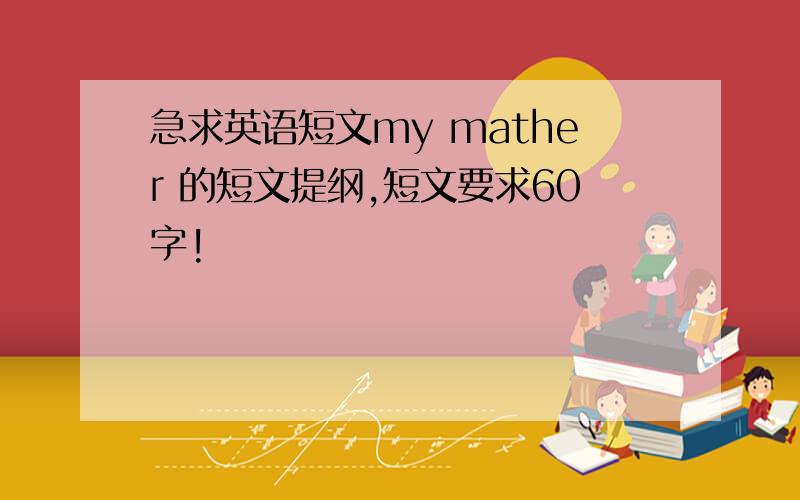 急求英语短文my mather 的短文提纲,短文要求60字!