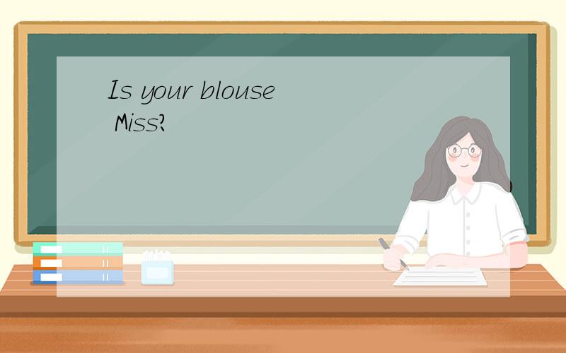 Is your blouse Miss?