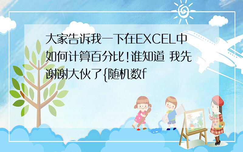 大家告诉我一下在EXCEL中如何计算百分比!谁知道 我先谢谢大伙了{随机数f