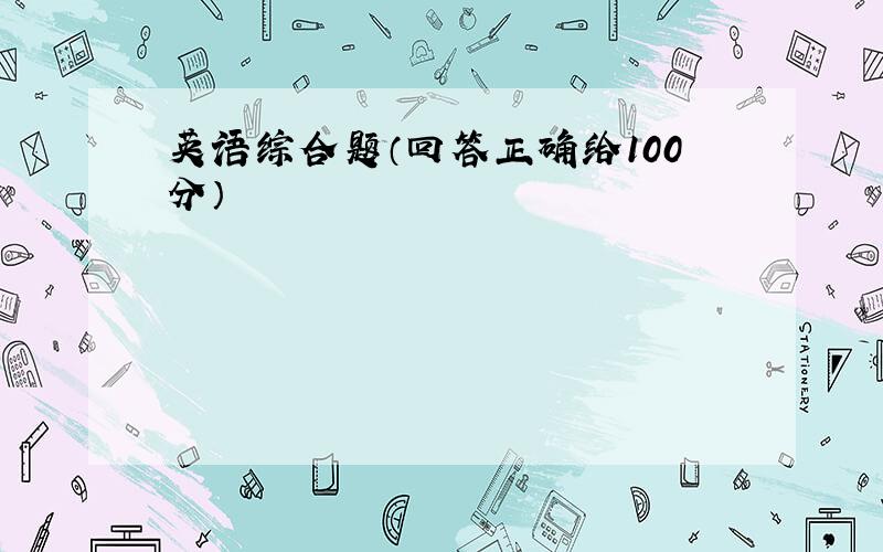 英语综合题（回答正确给100分）