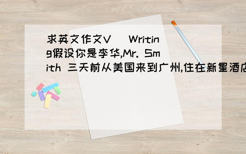 求英文作文V． Writing假设你是李华,Mr. Smith 三天前从美国来到广州,住在新星酒店1308房.这两天他游