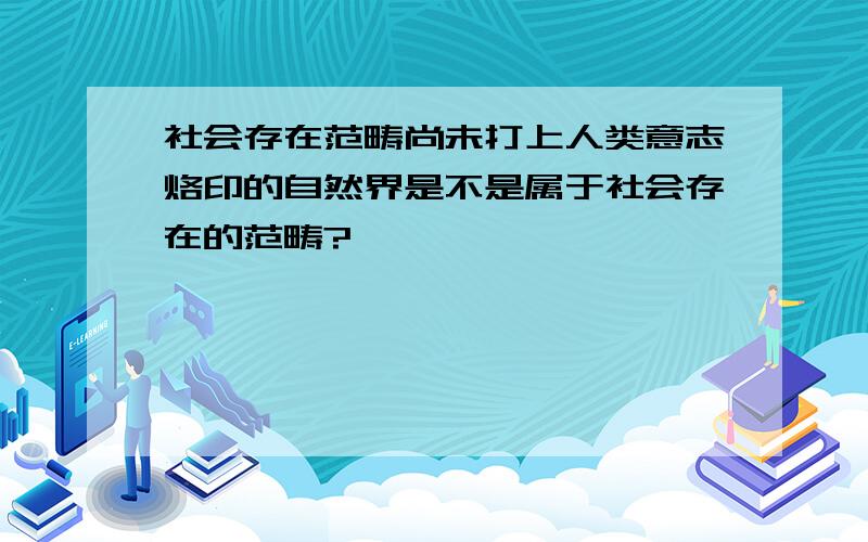 社会存在范畴尚未打上人类意志烙印的自然界是不是属于社会存在的范畴?