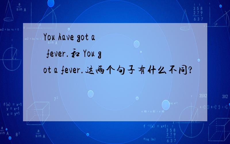 You have got a fever.和 You got a fever.这两个句子有什么不同?