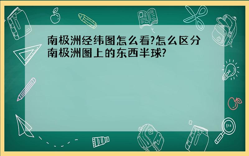 南极洲经纬图怎么看?怎么区分南极洲图上的东西半球?