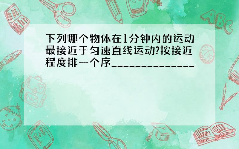 下列哪个物体在1分钟内的运动最接近于匀速直线运动?按接近程度排一个序______________