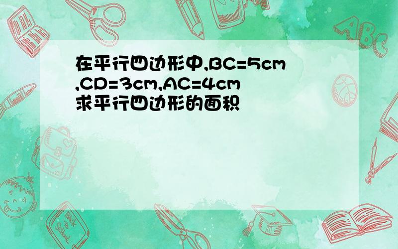 在平行四边形中,BC=5cm,CD=3cm,AC=4cm求平行四边形的面积