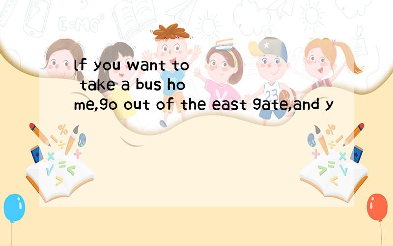 lf you want to take a bus home,go out of the east gate,and y