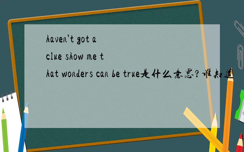 haven't got a clue show me that wonders can be true是什么意思?谁知道