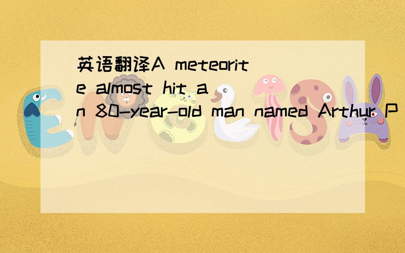 英语翻译A meteorite almost hit an 80-year-old man named Arthur P