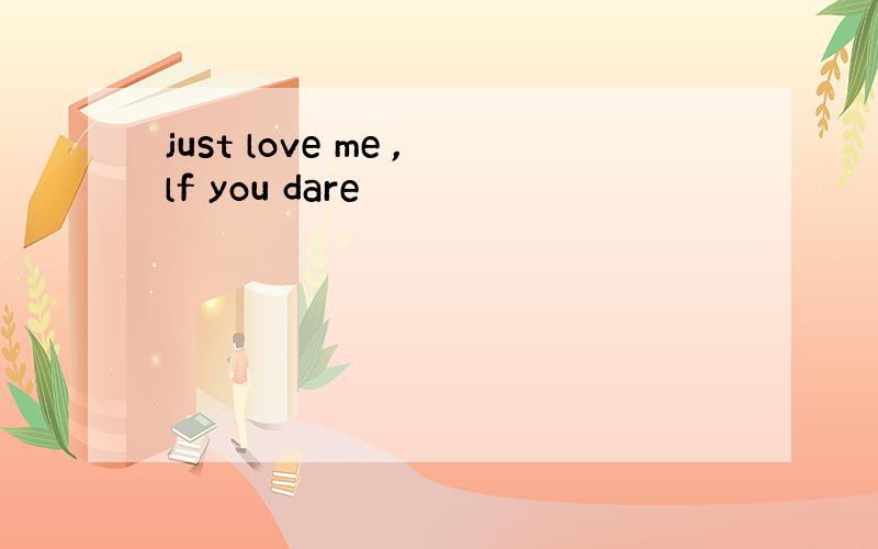 just love me ,lf you dare